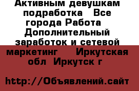 Активным девушкам подработка - Все города Работа » Дополнительный заработок и сетевой маркетинг   . Иркутская обл.,Иркутск г.